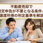 不動産売却で確定申告が不要となる条件と譲渡所得の判定基準を解説