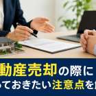 不動産売却の際に知っておきたい注意点を解説